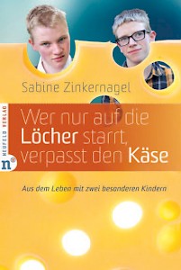 Sabine Zinkernagel: Wer nur auf die Löcher starrt, verpasst den Käse. Aus dem Leben mit zwei besonderen Kindern, Neufeld Verlag 2. Aufl. 2012, 160 Seiten, 14,90 €, ISBN: 978-3-86256-027-1